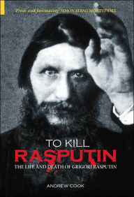 Title: To Kill Rasputin: The Life and Death of Gregori Rasputin, Author: Andrew Cook