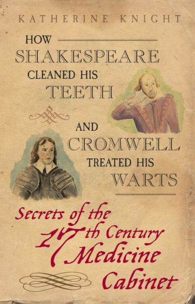 How Shakespeare Cleaned His Teeth and Cromwell Treated His Warts: Secrets of the 17th Century Medicine Closet