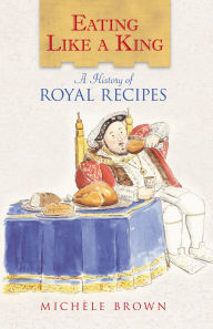 Title: Eating Like a King: A History of Royal Recipes, Author: Michele Brown