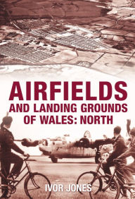 Title: Airfields and Landing Grounds of Wales: North, Author: Ivor Jones