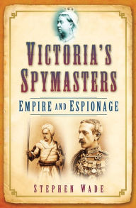 Title: Victoria's Spymasters: Empire and Espionage, Author: Stephen Wade