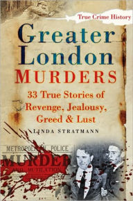 Title: Greater London Murders: 33 True Stories of Revenge, Greed, Jealousy & Lust, Author: Linda Stratmann