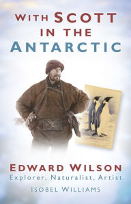 Title: With Scott in the Antarctic: Edward Wilson: Explorer, Naturalist, Artist, Author: Isobel Williams