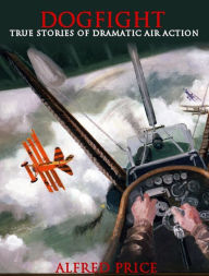 Title: Dogfight: True Stories of Dramatic Air Actions, Author: Alfred Price