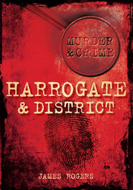 Title: Murder & Crime: Harrogate & District, Author: James Rogers