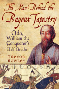 Title: The Man Behind the Bayeux Tapestry: Odo, William the Conqueror's Half-Brother, Author: Trevor Rowley