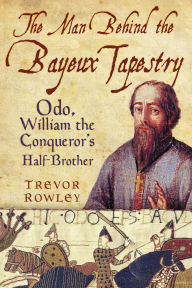 Title: The Man Behind the Bayeux Tapestry: Odo, William the Conqueror's Half-Brother, Author: Trevor Rowley