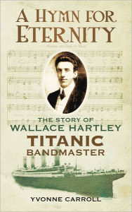Title: A Hymn for Eternity: The Story of Wallace Hartley, Titanic Bandmaster, Author: Yvonne Carroll