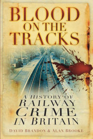 Title: Blood on the Tracks: A History of Railway Crime in Britain, Author: David Brandon