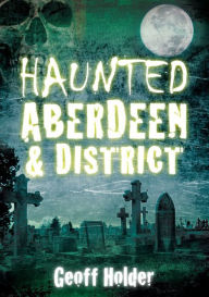 Title: Haunted Aberdeen & District, Author: Geoff Holder