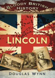 Title: Bloody British History: Lincoln, Author: Douglas Wynn