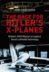 Title: The Race for Hitler's X-Planes: Britain's 1945 Mission to Capture Secret Luftwaffe Technology, Author: John Christopher
