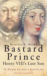 Title: Bastard Prince: Henry VIII's Lost Son, Author: Beverley A Murphy