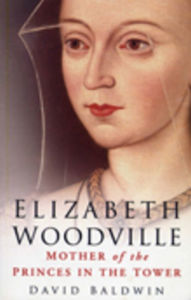 Title: Elizabeth Woodville: Mother of the Princes in the Tower, Author: David Baldwin