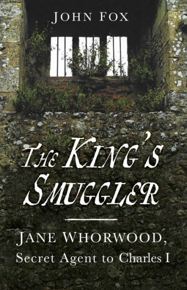 The King's Smuggler: Jane Whorwood, Secret Agent to Charles I