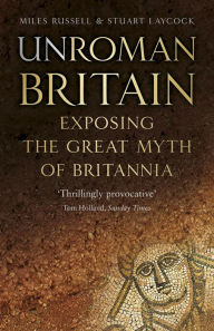 Title: UnRoman Britain: Exposing the Great Myth of Britannia, Author: Miles Russell