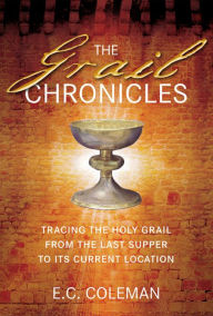 Title: The Grail Chronicles: Tracing the Holy Grail from the Last Supper to Its Current Location, Author: E C Coleman