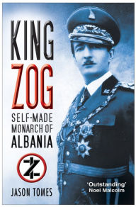 Title: King Zog: Self-Made Monarch of Albania, Author: Jason Tomes