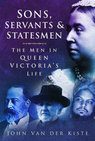 Title: Sons, Servants and Statesmen: The Men in Queen Victoria's Life, Author: John van der Kiste