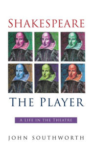 Title: Shakespeare the Player: A Life in the Theatre, Author: John Southworth