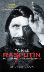 Title: To Kill Rasputin: The Life and Death of Grigori Rasputin, Author: Andrew Cook