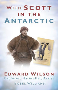 Title: With Scott in the Antarctic: Edward Wilson: Explorer, Naturalist, Artist, Author: Isobel E Williams