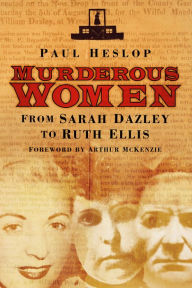 Title: Murderous Women: From Sarah Dazley to Ruth Ellis, Author: Paul Heslop