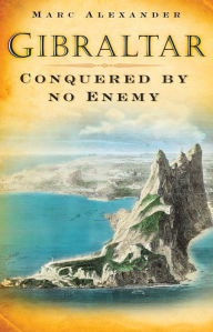 Title: Gibraltar: Conquered by No Enemy, Author: Marc Alexander