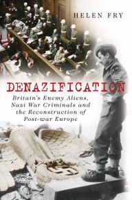 Title: Denazification: Britain's Enemy Aliens, Nazi War Criminals and the Reconstruction of Post-war Europe, Author: Helen Fry