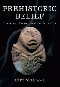 Title: Prehistoric Belief: Shamans, Trance and the Afterlife, Author: Mike Williams