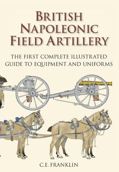 British Napoleonic Field Artillery: The First Complete Guide to Equipment and Uniforms