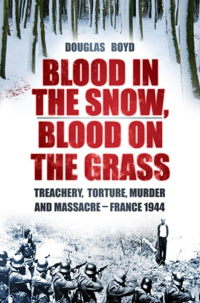 Blood in the Snow: Treachery, Torture, Murder and Massacre - France 1944