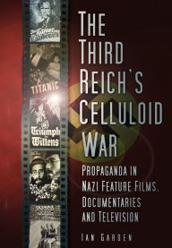 Title: The Third Reich's Celluloid War: Propaganda in Nazi Feature Films, Documentaries and Television, Author: Ian Garden