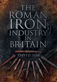 Title: The Roman Iron Industry in Britain, Author: David Sim