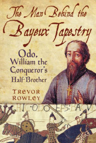 Title: Man Behind the Bayeux Tapestry: Odo, William the Conqueror's Half-Brother, Author: Trevor Rowley