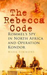 Title: The Rebecca Code: Rommel's Spy in Africa and Operation Condor, Author: Mark Simmons