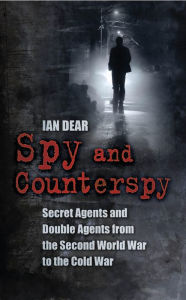 Title: Spy and Counterspy: Secret Agents and Double Agents from the Second World War to the Cold War, Author: Ian Dear