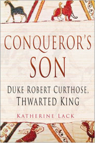 Title: The Conqueror's Son: Duke Robert Curthose, Thwarted King, Author: Katharine Lack