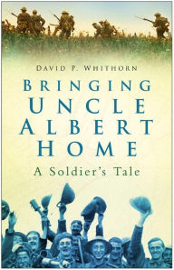 Title: Bringing Uncle Albert Home: A Soldier's Tale, Author: David Whithorn