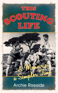 Title: This Scouting Life: A Memoir of a Simpler Time, Author: Archie Raeside