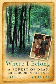 Title: Where I Belong: A Forest of Dean Childhood in the 1930s, Author: Joyce Latham