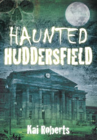 Title: Haunted Huddersfield, Author: Kai Roberts