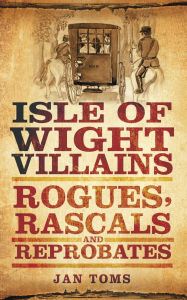 Title: Isle of Wight Villains: Rogues, Rascals and Reprobates, Author: Jan Toms