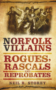 Title: Norfolk Villains: Rogues, Rascals & Reprobates, Author: Neil R. Storey