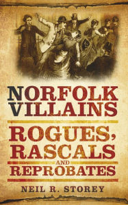 Title: Norfolk Villains: Rogues, Rascals and Reprobates, Author: Neil R. Storey