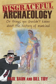 Title: Disgraceful Archaeology: Or Things You Shouldn't Know About the History of Mankind, Author: Paul Bahn