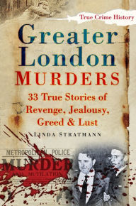 Title: Greater London Murders: 33 True Stories of Revenge, Jealousy, Greed & Lust, Author: Linda Stratmann