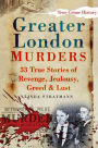Greater London Murders: 33 True Stories of Revenge, Jealousy, Greed & Lust