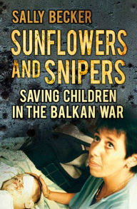 Title: Sunflowers and Snipers: Saving Children in the Balkan War, Author: Sally Becker