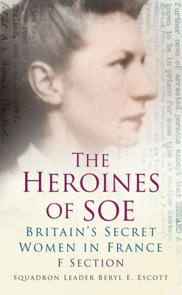 The Heroines of SOE: F Section: Britain's Secret Women in France